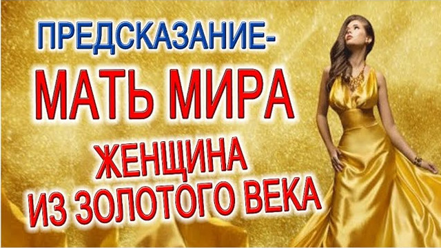 ПРЕДСКАЗАНИЕ - МАТЬ МИРА, ЖЕНЩИНА ИЗ ЗОЛОТОГО ВЕКА, БОГИНЯ ЗОЛОТОГО СВЕТА!