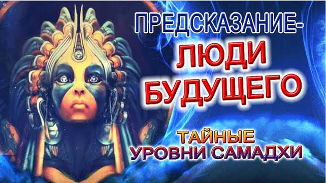 ПРЕДСКАЗАНИЕ - ЛЮДИ БУДУЩЕГО И ТАЙНЫЕ УРОВНИ САМАДХИ! ЗА СЕМЬЮ ПЕЧАТЯМИ!